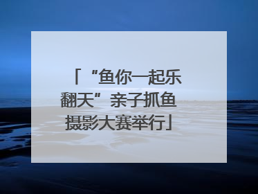 “鱼你一起乐翻天”亲子抓鱼摄影大赛举行