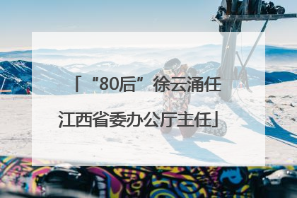 “80后”徐云涌任江西省委办公厅主任