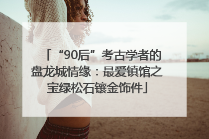 “90后”考古学者的盘龙城情缘：最爱镇馆之宝绿松石镶金饰件