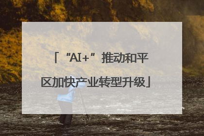 “AI+”推动和平区加快产业转型升级