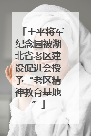 王平将军纪念园被湖北省老区建设促进会授予“老区精神教育基地”