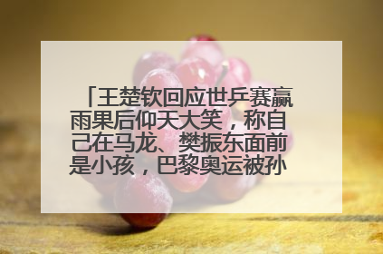 王楚钦回应世乒赛赢雨果后仰天大笑，称自己在马龙、樊振东面前是小孩，巴黎奥运被孙颖莎带着打