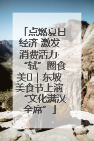 点燃夏日经济 激发消费活力·“轼”圈食美⑪｜东坡美食节上演“文化满汉全席”