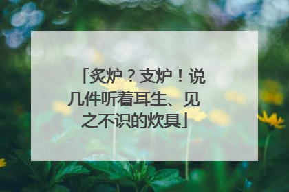 炙炉？支炉！说几件听着耳生、见之不识的炊具
