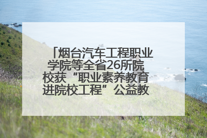 烟台汽车工程职业学院等全省26所院校获“职业素养教育进院校工程”公益教学点集中授牌