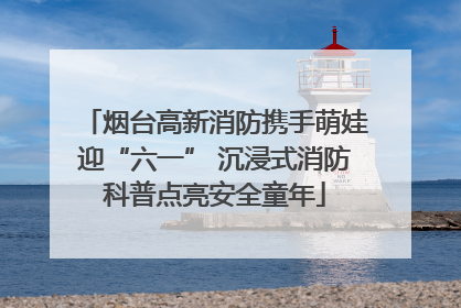 烟台高新消防携手萌娃迎“六一” 沉浸式消防科普点亮安全童年