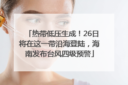 热带低压生成！26日将在这一带沿海登陆，海南发布台风四级预警