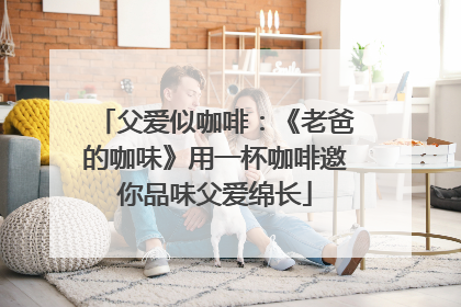 父爱似咖啡：《老爸的咖味》用一杯咖啡邀你品味父爱绵长