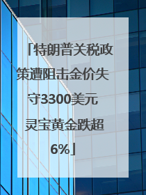 特朗普关税政策遭阻击金价失守3300美元 灵宝黄金跌超6%