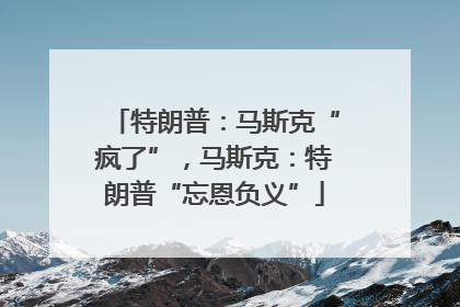 特朗普：马斯克“疯了”，马斯克：特朗普“忘恩负义”