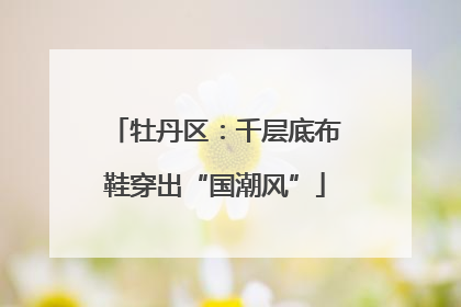 牡丹区：千层底布鞋穿出“国潮风”