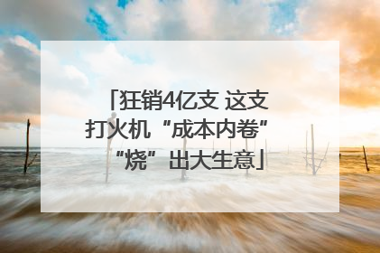狂销4亿支 这支打火机“成本内卷”“烧”出大生意