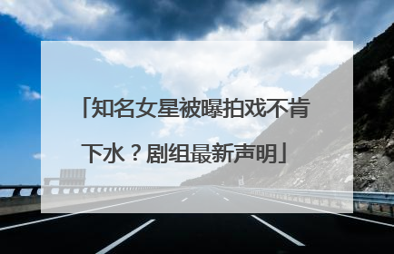 知名女星被曝拍戏不肯下水？剧组最新声明