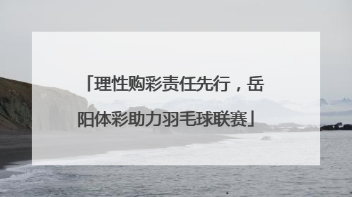 理性购彩责任先行，岳阳体彩助力羽毛球联赛