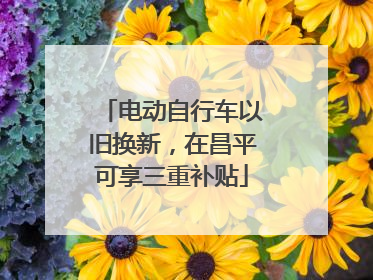 电动自行车以旧换新，在昌平可享三重补贴