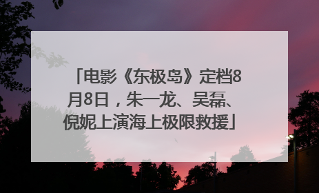 电影《东极岛》定档8月8日，朱一龙、吴磊、倪妮上演海上极限救援
