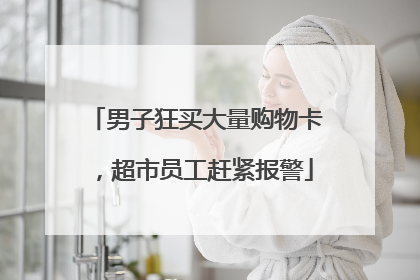 男子狂买大量购物卡，超市员工赶紧报警