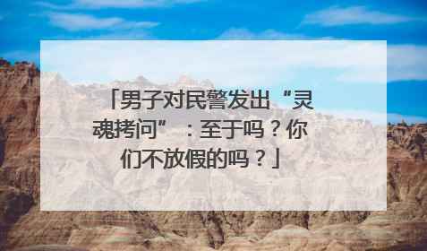 男子对民警发出“灵魂拷问”：至于吗？你们不放假的吗？