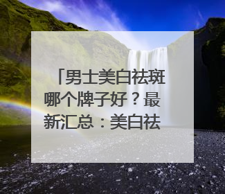 男士美白祛斑哪个牌子好？最新汇总：美白祛斑saly全网十大品牌