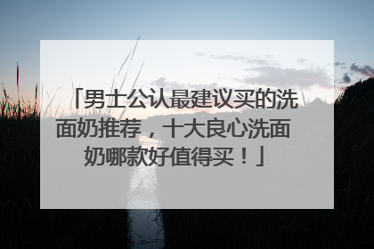 男士公认最建议买的洗面奶推荐，十大良心洗面奶哪款好值得买！