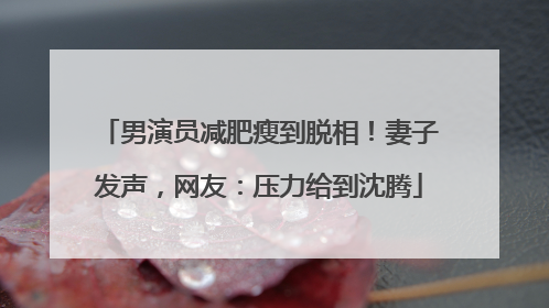 男演员减肥瘦到脱相！妻子发声，网友：压力给到沈腾