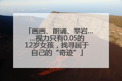 画画、朗诵、攀岩……视力只有0.05的12岁女孩，找寻属于自己的“奇迹”