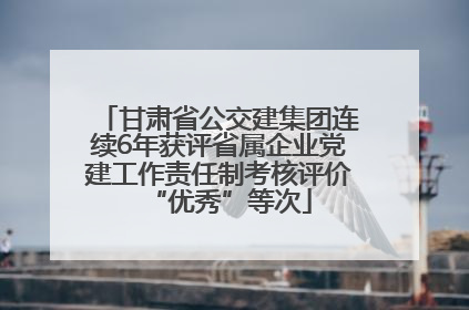 甘肃省公交建集团连续6年获评省属企业党建工作责任制考核评价“优秀”等次