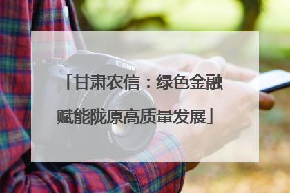 甘肃农信：绿色金融赋能陇原高质量发展