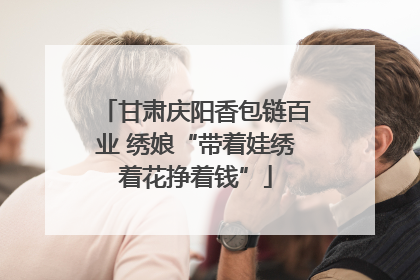 甘肃庆阳香包链百业 绣娘“带着娃绣着花挣着钱”