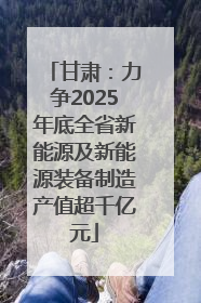 甘肃：力争2025年底全省新能源及新能源装备制造产值超千亿元