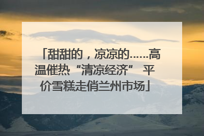 甜甜的，凉凉的……高温催热“清凉经济” 平价雪糕走俏兰州市场