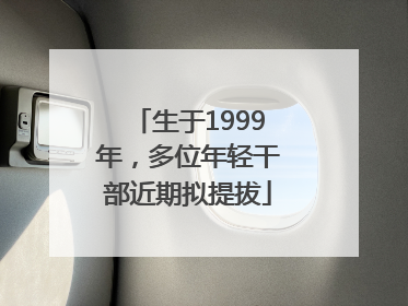 生于1999年，多位年轻干部近期拟提拔