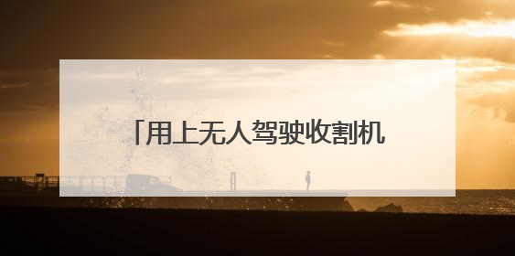 用上无人驾驶收割机，麦收效率提升七成多（经济聚焦·夏收里的“新选手”）