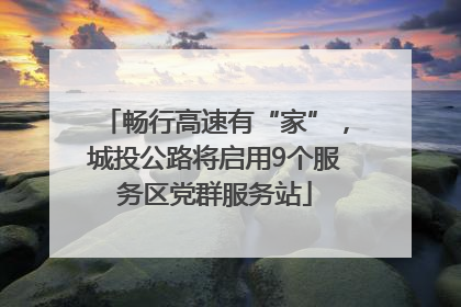 畅行高速有“家”，城投公路将启用9个服务区党群服务站
