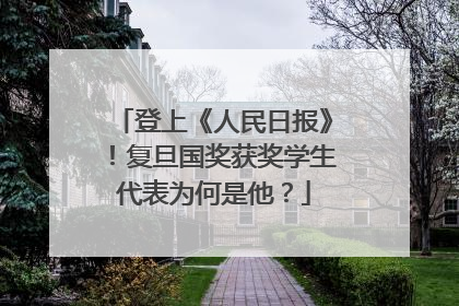 登上《人民日报》！复旦国奖获奖学生代表为何是他？