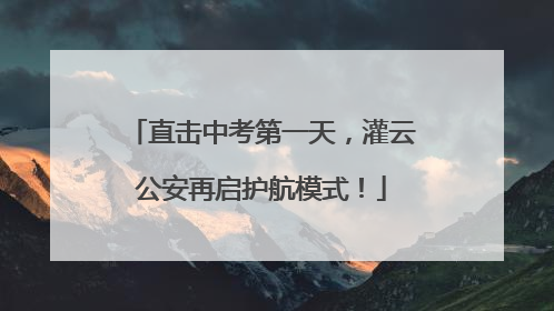 直击中考第一天，灌云公安再启护航模式！