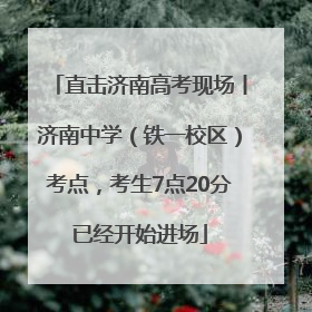 直击济南高考现场丨济南中学（铁一校区）考点，考生7点20分已经开始进场