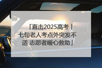 直击2025高考丨七旬老人考点外突发不适 志愿者暖心救助