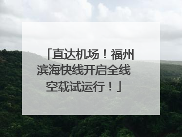 直达机场！福州滨海快线开启全线空载试运行！