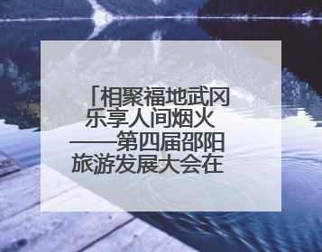 相聚福地武冈 乐享人间烟火——第四届邵阳旅游发展大会在武冈开幕