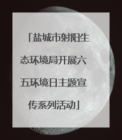 盐城市射阳生态环境局开展六五环境日主题宣传系列活动