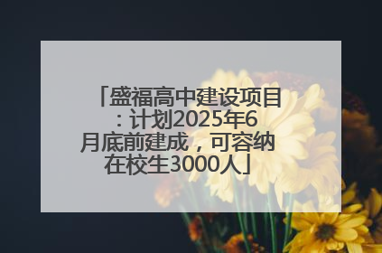 盛福高中建设项目：计划2025年6月底前建成，可容纳在校生3000人