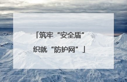 筑牢“安全盾” 织就“防护网”