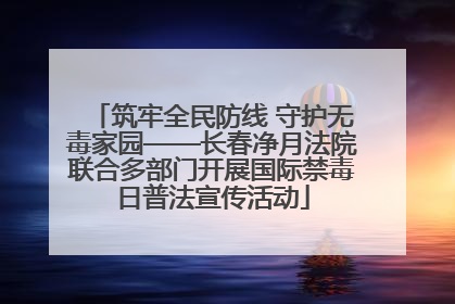 筑牢全民防线 守护无毒家园——长春净月法院联合多部门开展国际禁毒日普法宣传活动