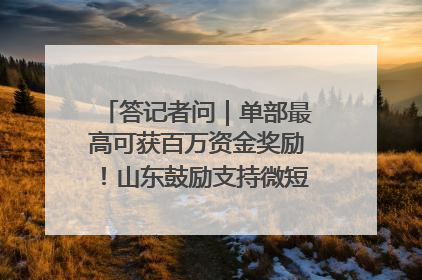 答记者问｜单部最高可获百万资金奖励！山东鼓励支持微短剧创作摄制