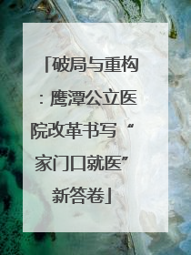 破局与重构：鹰潭公立医院改革书写“家门口就医”新答卷