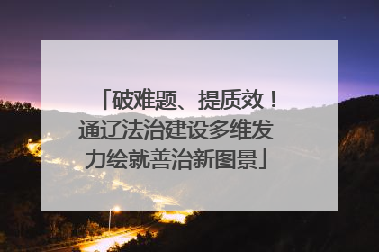 破难题、提质效！通辽法治建设多维发力绘就善治新图景