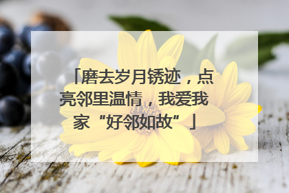 磨去岁月锈迹，点亮邻里温情，我爱我家“好邻如故”