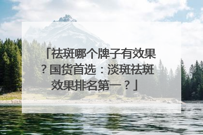 祛斑哪个牌子有效果？国货首选：淡斑祛斑效果排名第一？