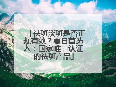 祛斑淡斑是否正规有效？夏日首选入：国家唯一认证的祛斑产品